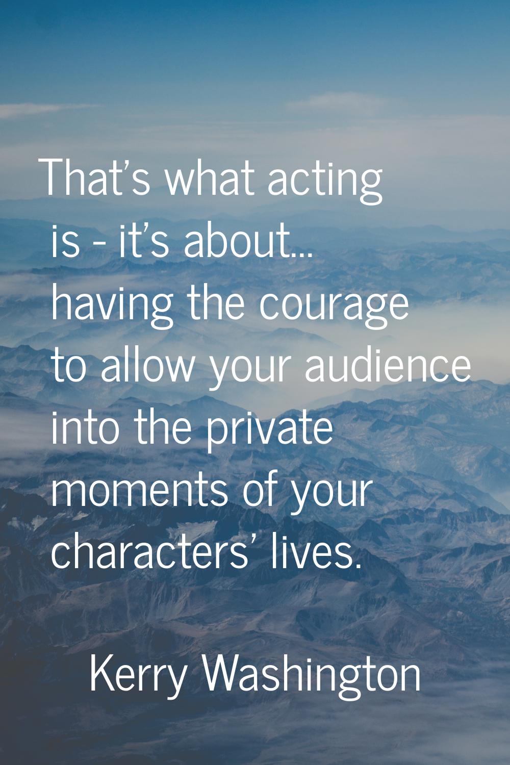 That's what acting is - it's about... having the courage to allow your audience into the private mo