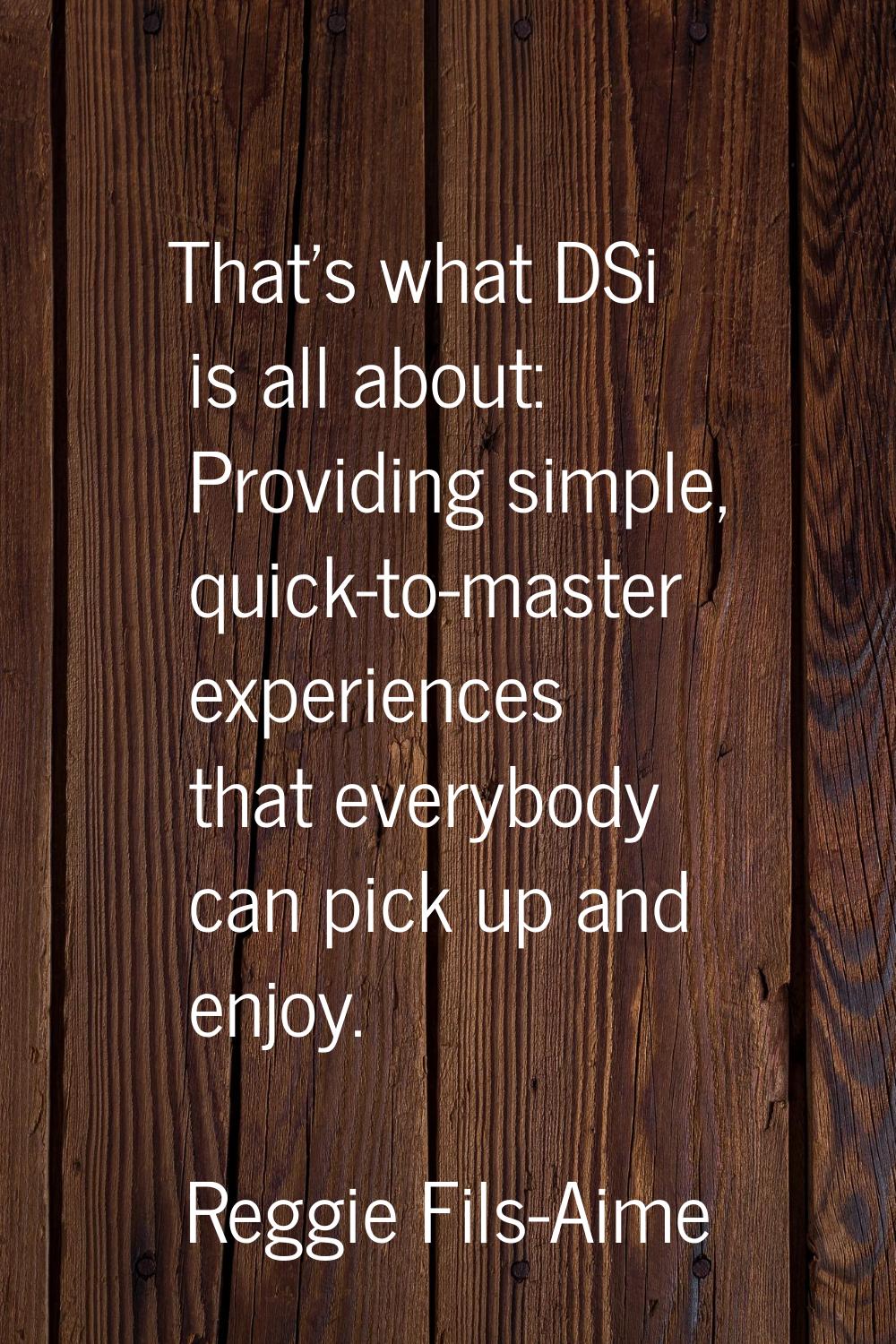 That's what DSi is all about: Providing simple, quick-to-master experiences that everybody can pick