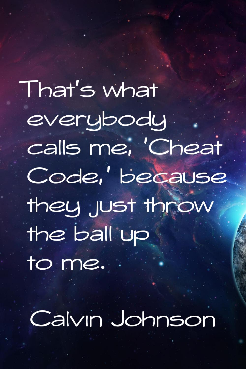 That's what everybody calls me, 'Cheat Code,' because they just throw the ball up to me.