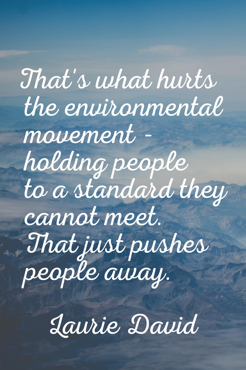 That's what hurts the environmental movement - holding people to a standard they cannot meet. That 