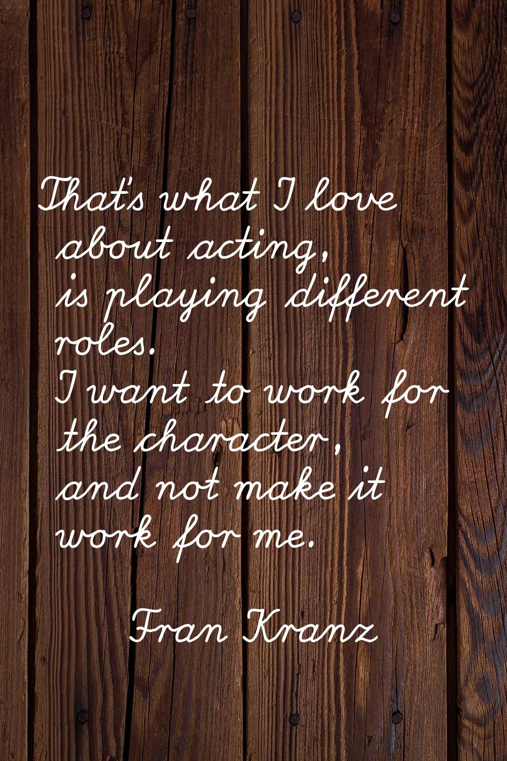 That's what I love about acting, is playing different roles. I want to work for the character, and 