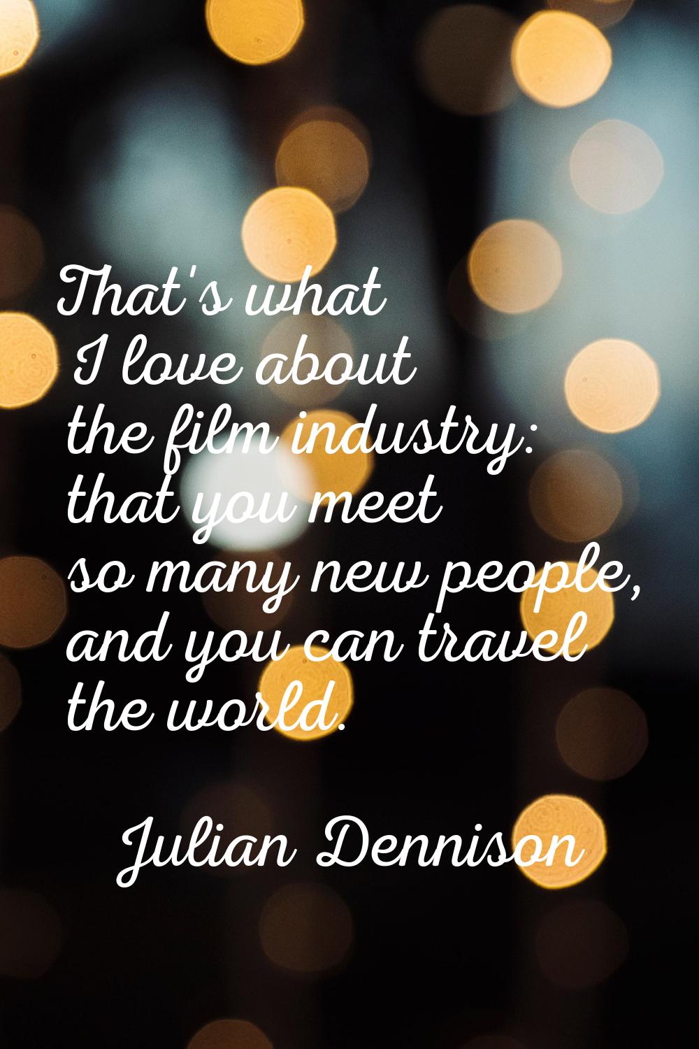 That's what I love about the film industry: that you meet so many new people, and you can travel th