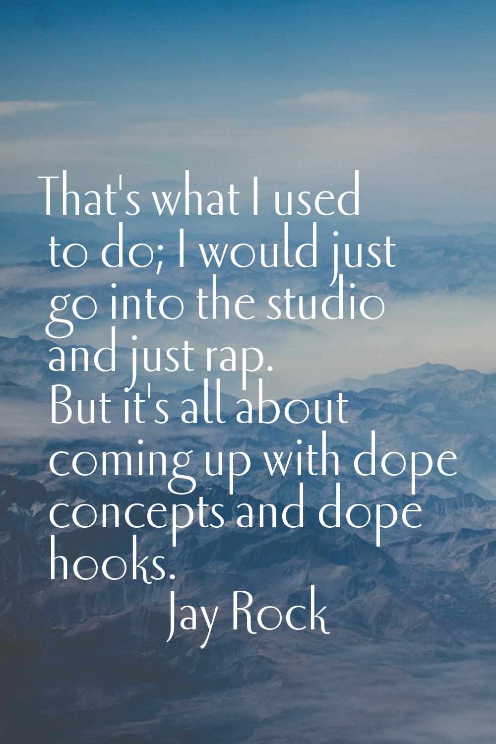 That's what I used to do; I would just go into the studio and just rap. But it's all about coming u