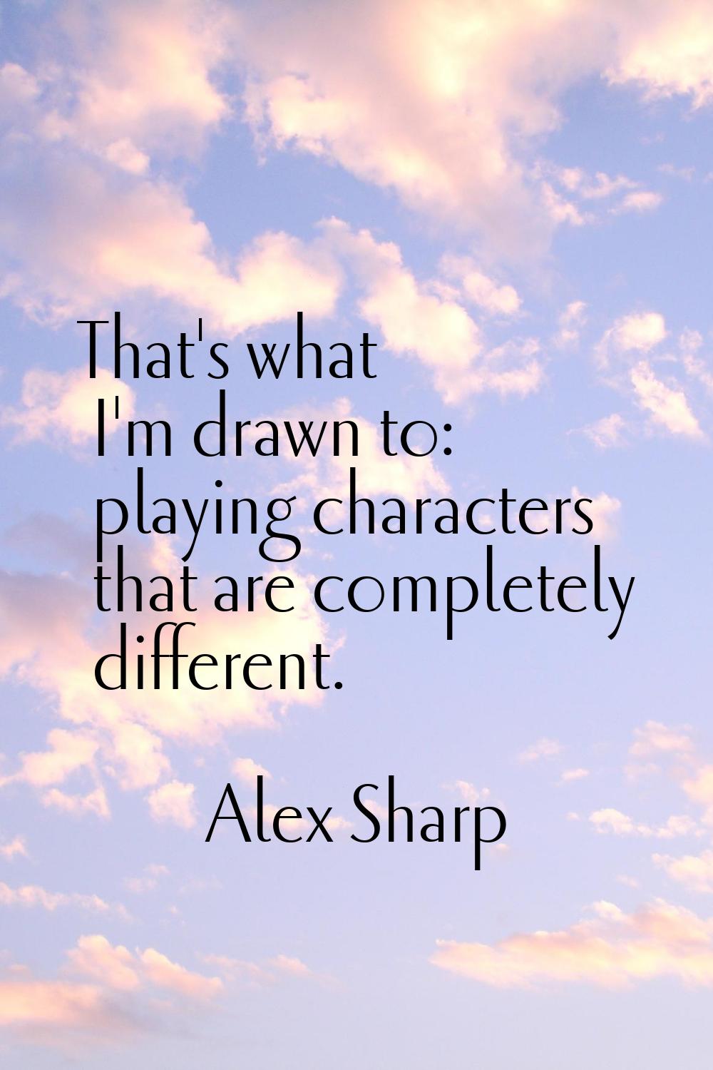 That's what I'm drawn to: playing characters that are completely different.