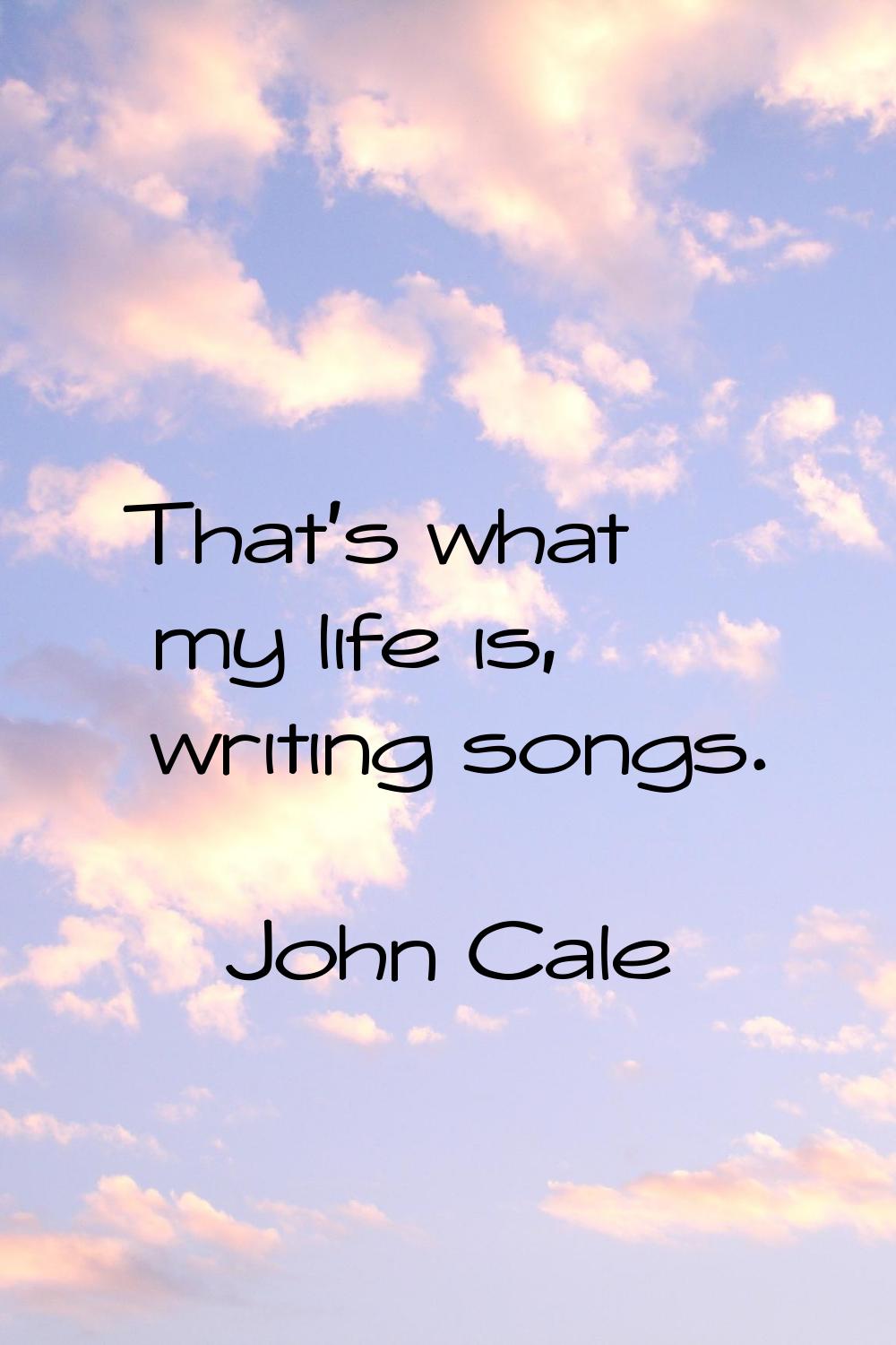 That's what my life is, writing songs.