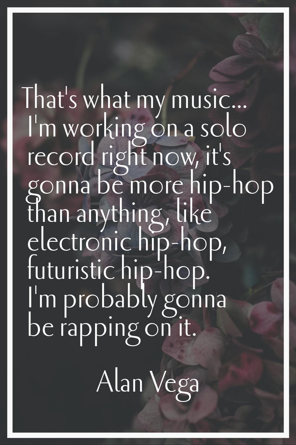 That's what my music... I'm working on a solo record right now, it's gonna be more hip-hop than any