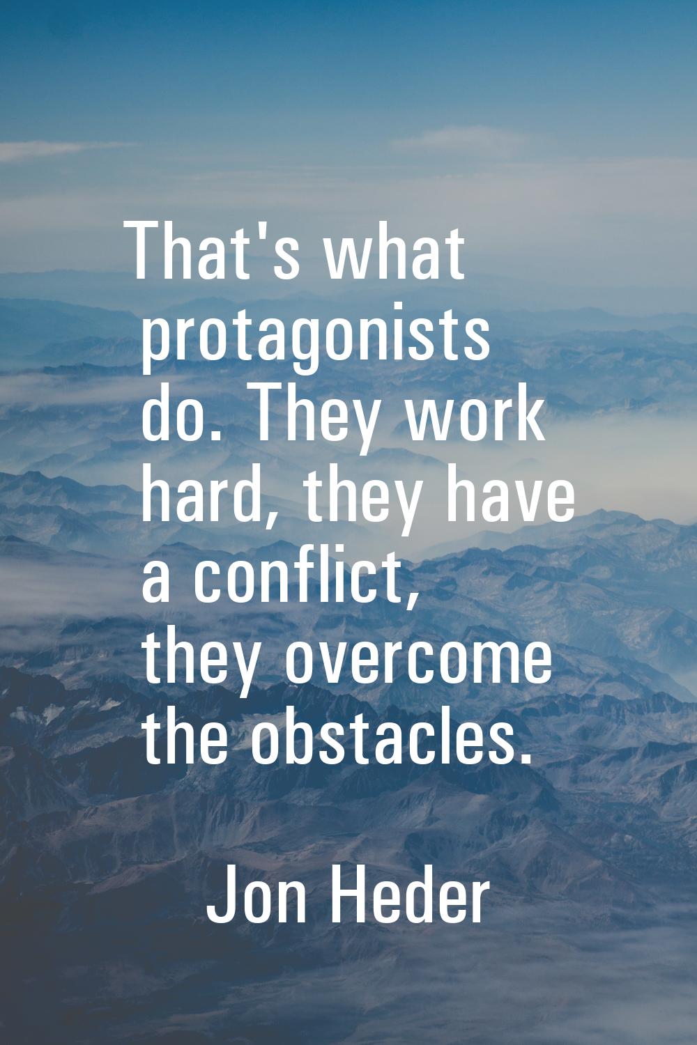 That's what protagonists do. They work hard, they have a conflict, they overcome the obstacles.