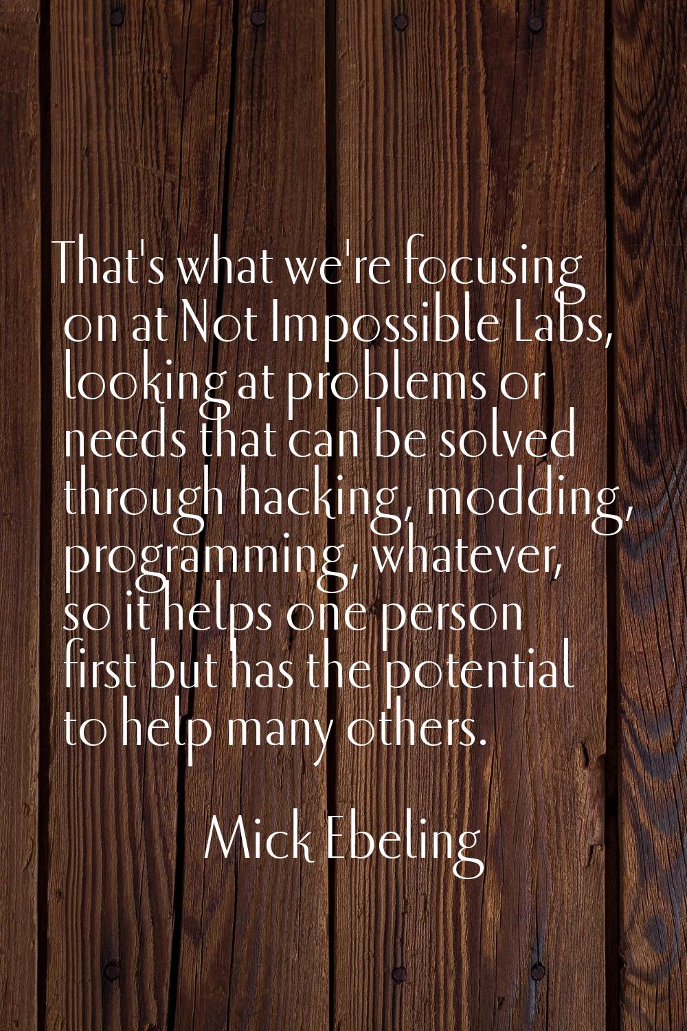 That's what we're focusing on at Not Impossible Labs, looking at problems or needs that can be solv