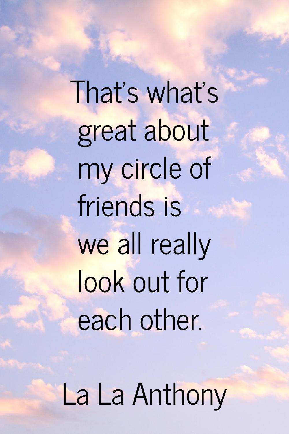 That's what's great about my circle of friends is we all really look out for each other.