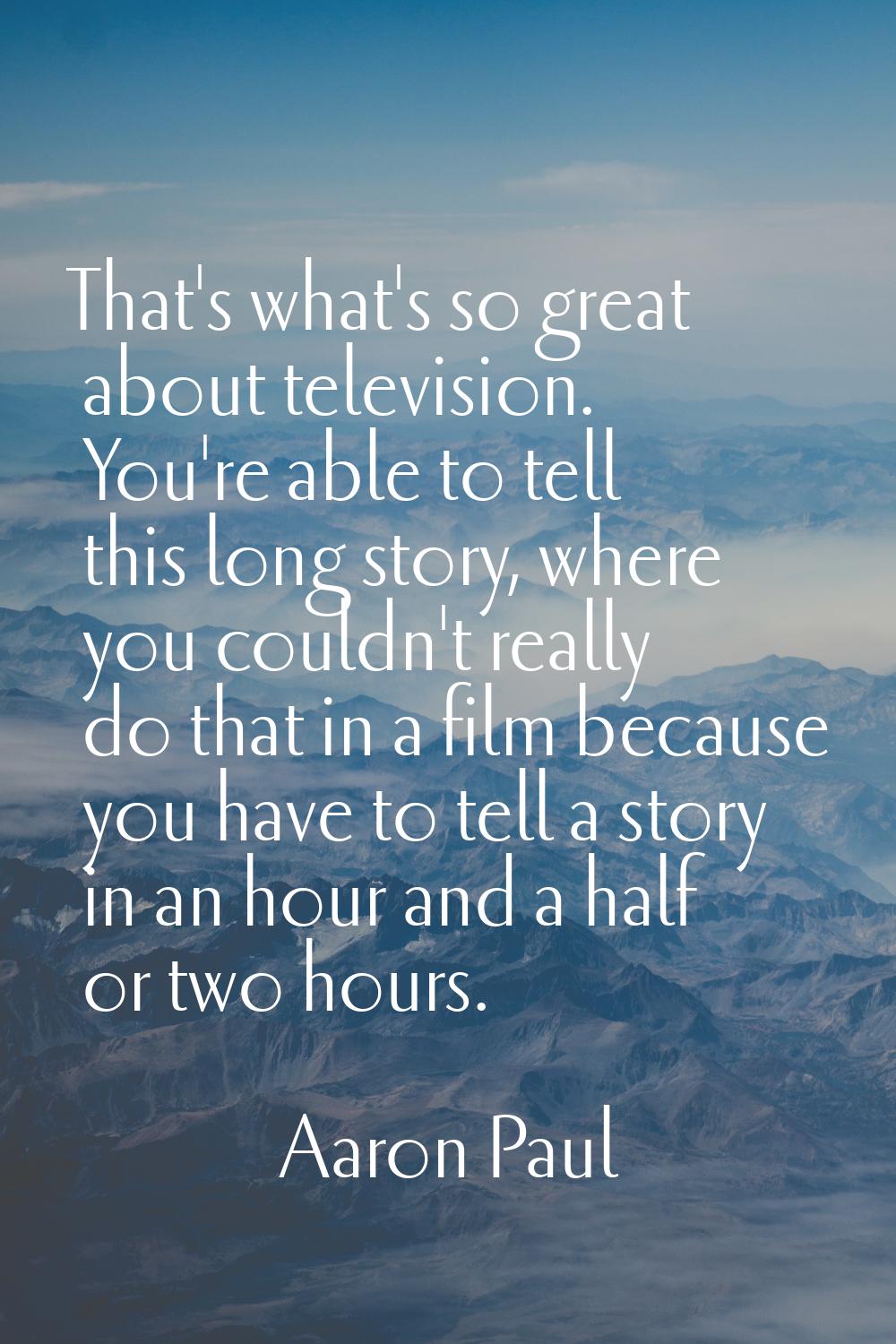 That's what's so great about television. You're able to tell this long story, where you couldn't re