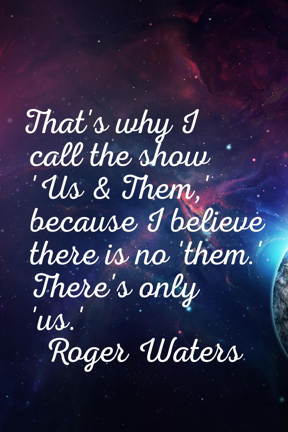 That's why I call the show 'Us & Them,' because I believe there is no 'them.' There's only 'us.'