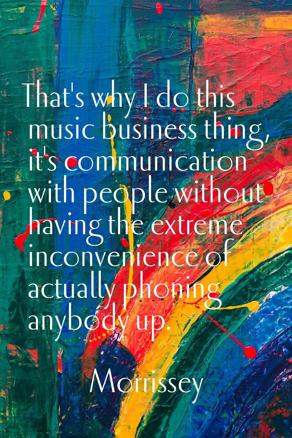 That's why I do this music business thing, it's communication with people without having the extrem