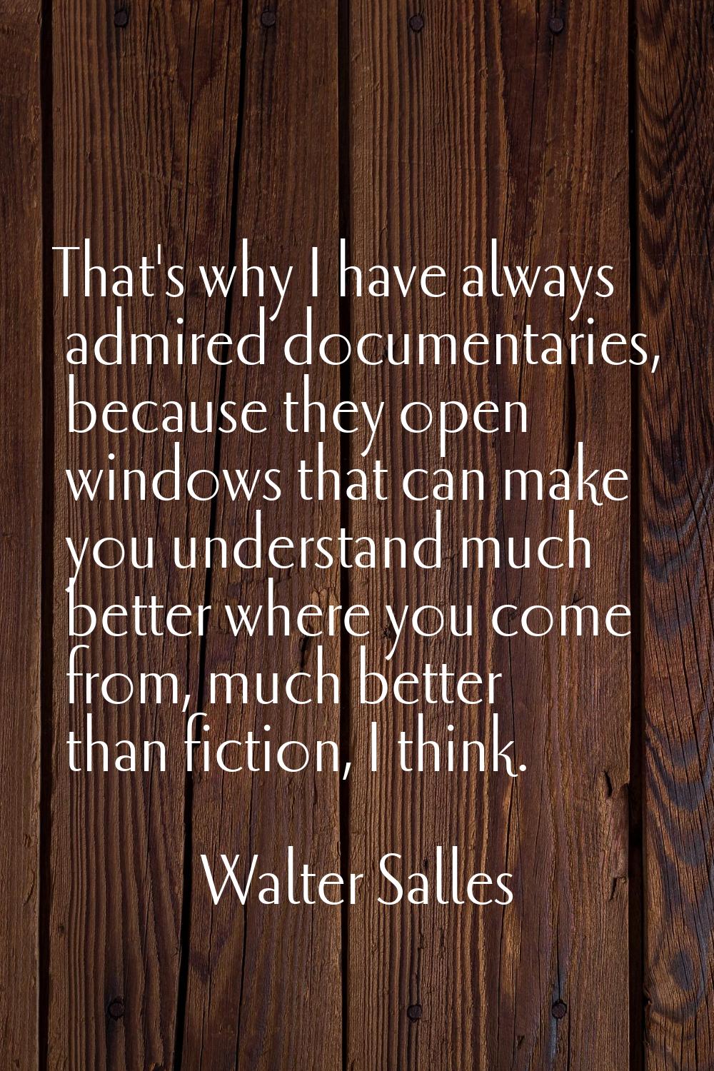 That's why I have always admired documentaries, because they open windows that can make you underst