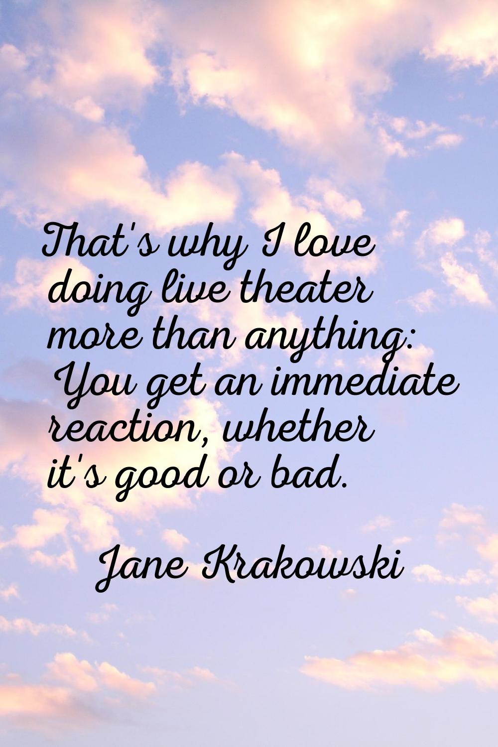 That's why I love doing live theater more than anything: You get an immediate reaction, whether it'