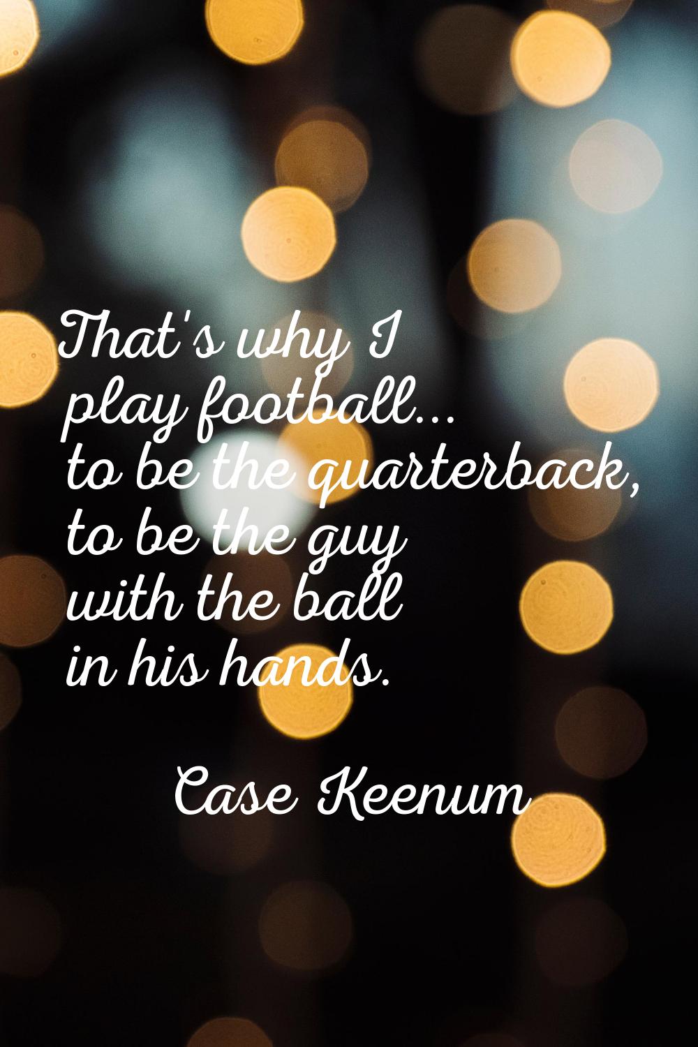 That's why I play football... to be the quarterback, to be the guy with the ball in his hands.