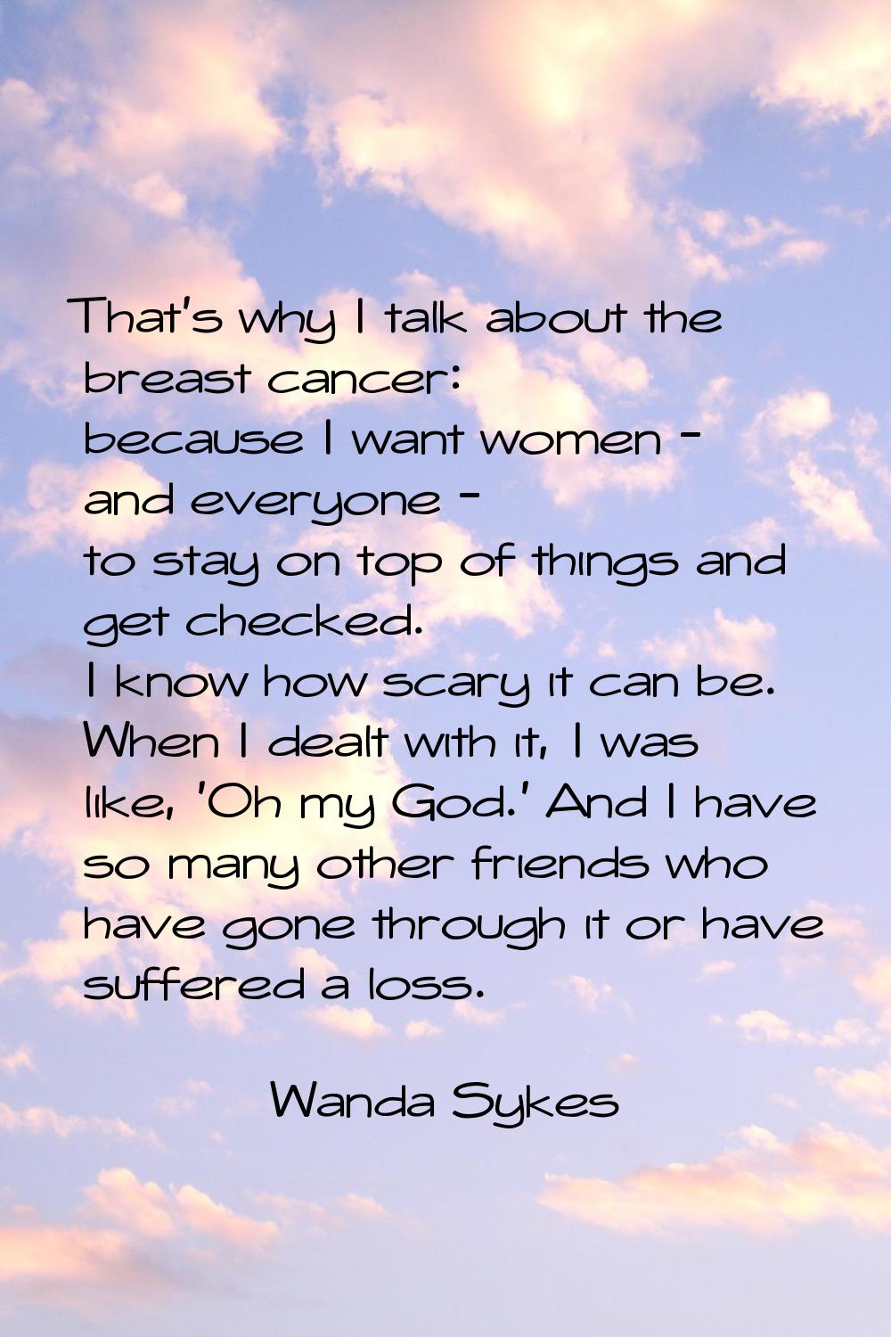 That's why I talk about the breast cancer: because I want women - and everyone - to stay on top of 