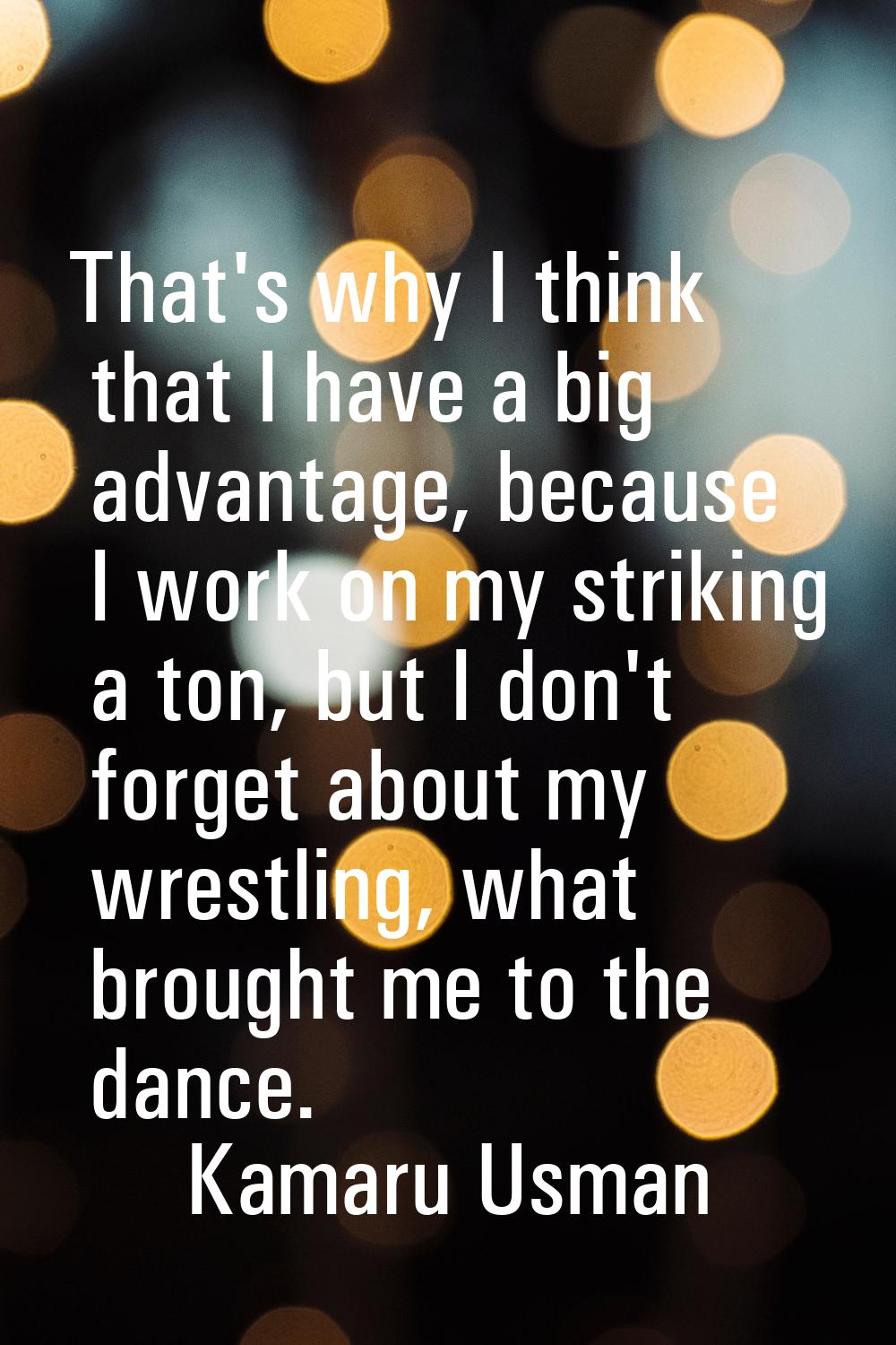 That's why I think that I have a big advantage, because I work on my striking a ton, but I don't fo