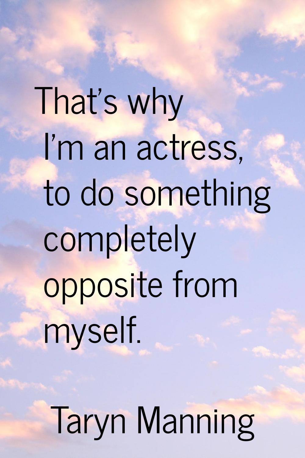 That's why I'm an actress, to do something completely opposite from myself.