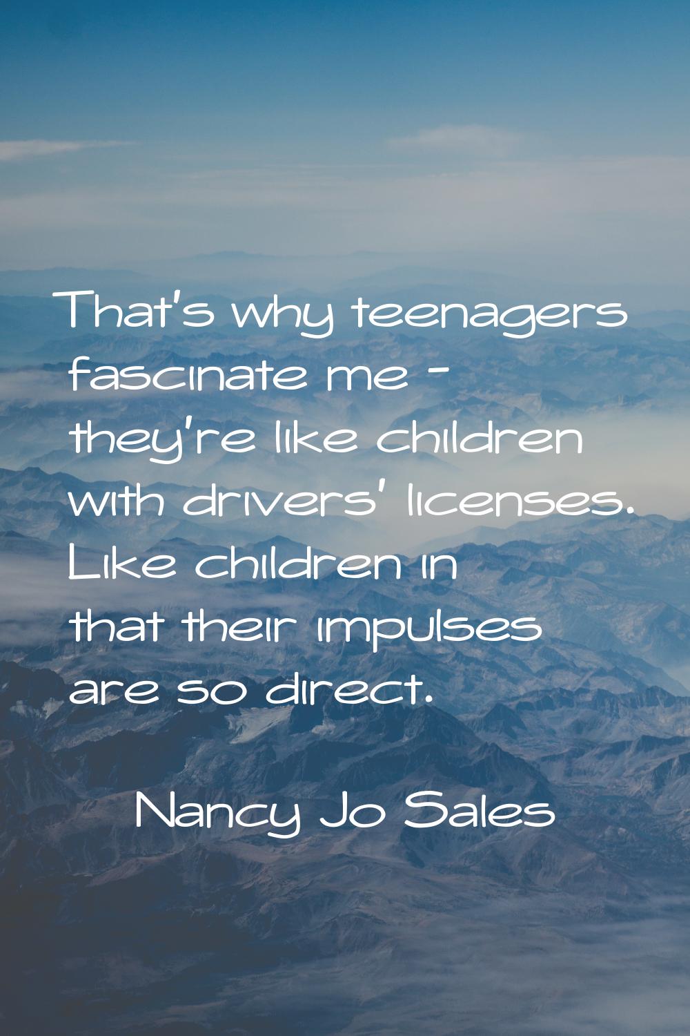 That's why teenagers fascinate me - they're like children with drivers' licenses. Like children in 