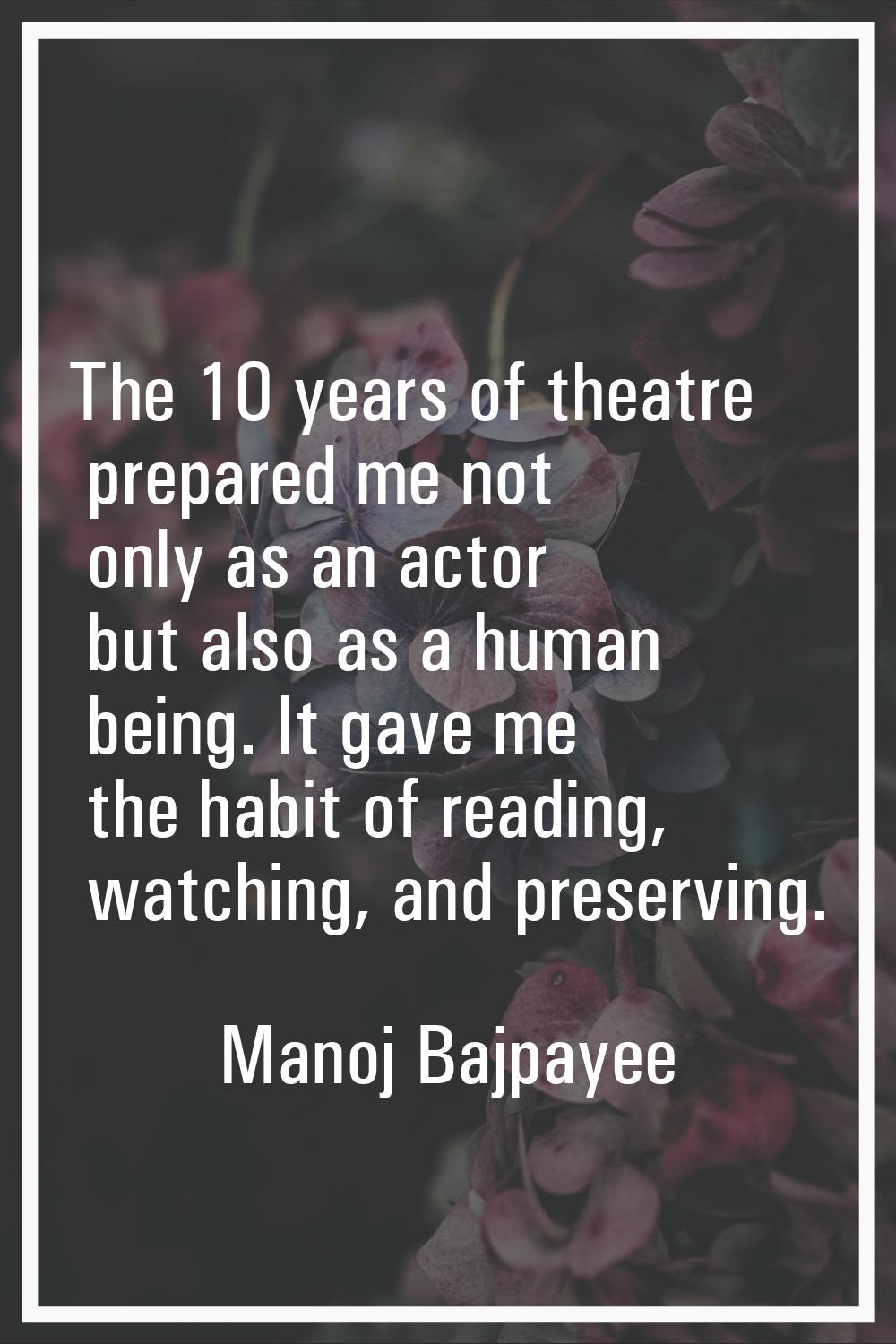 The 10 years of theatre prepared me not only as an actor but also as a human being. It gave me the 
