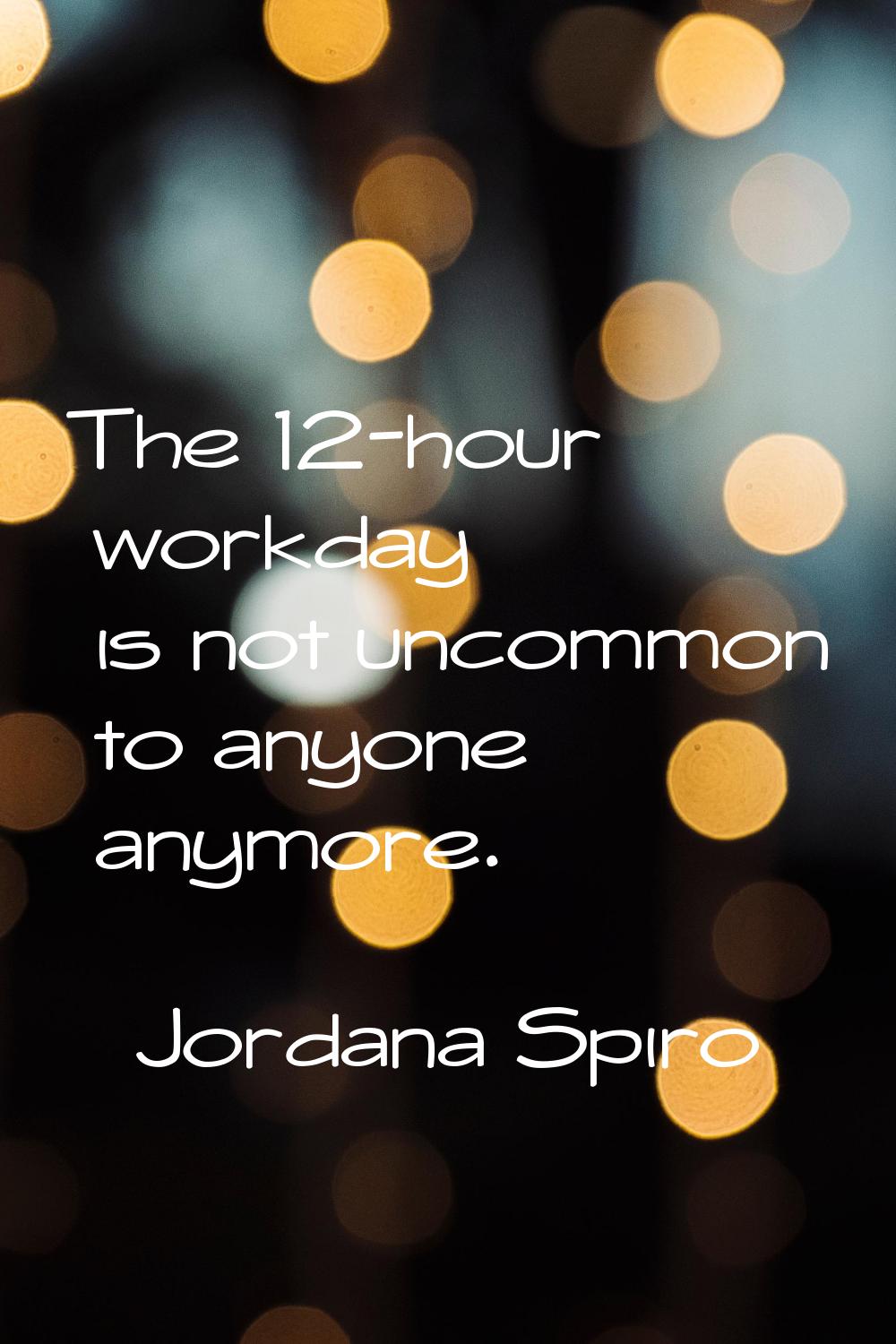 The 12-hour workday is not uncommon to anyone anymore.