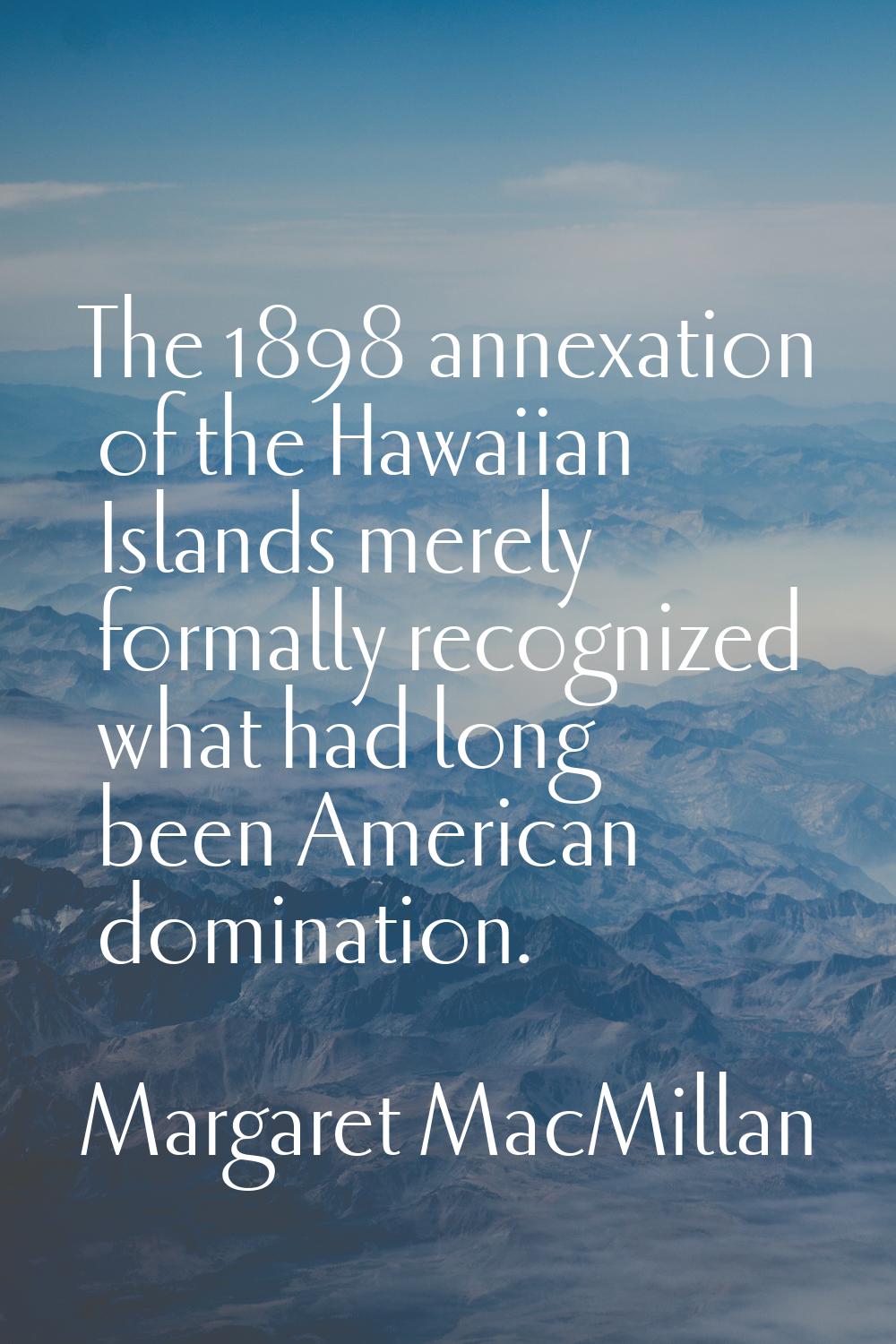 The 1898 annexation of the Hawaiian Islands merely formally recognized what had long been American 