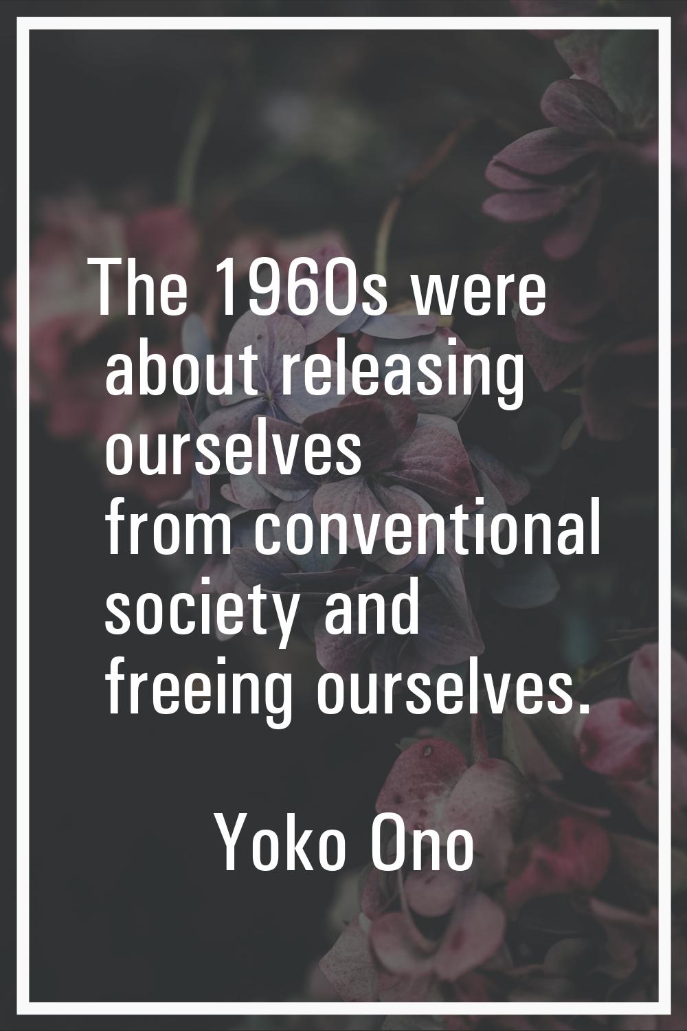The 1960s were about releasing ourselves from conventional society and freeing ourselves.