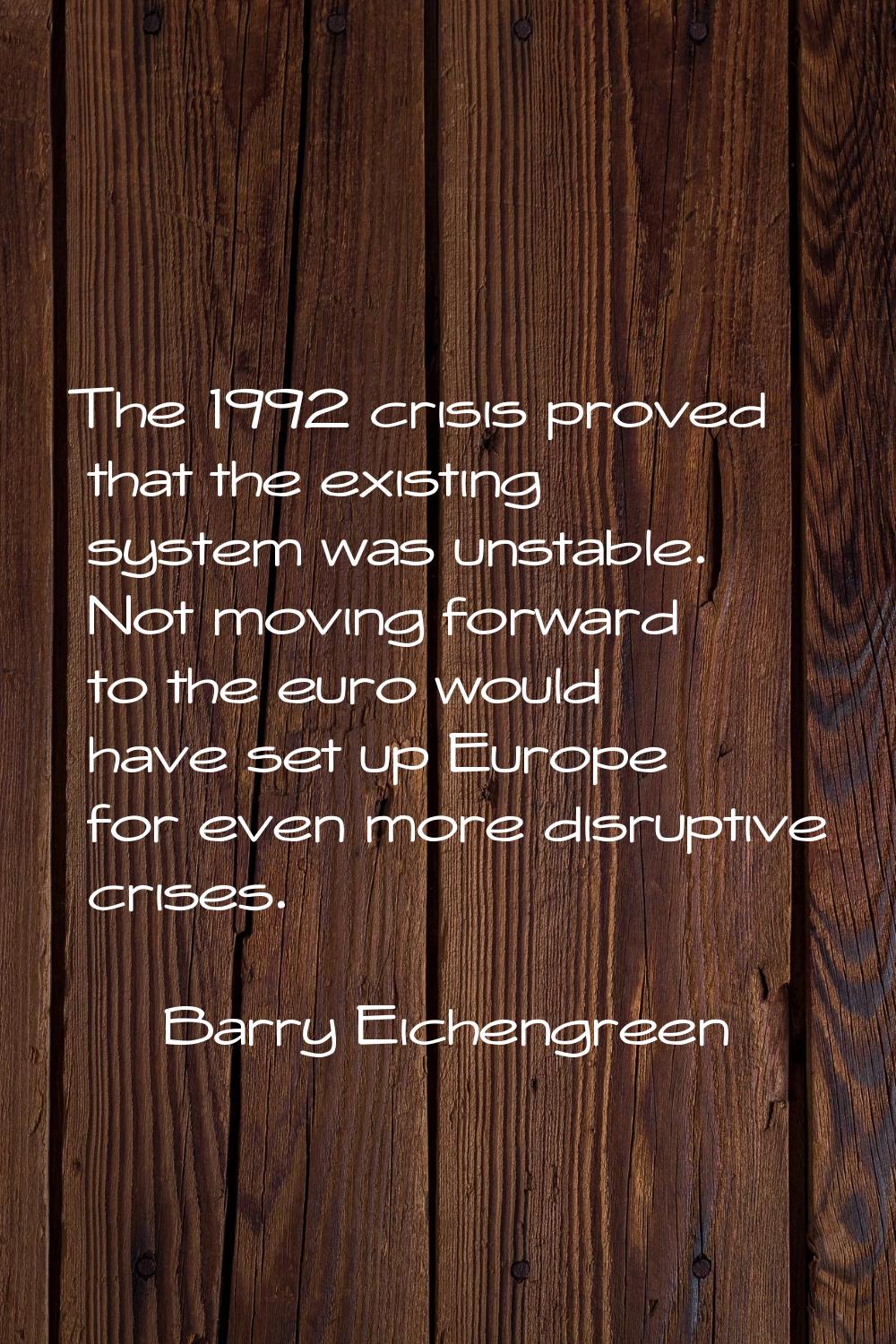 The 1992 crisis proved that the existing system was unstable. Not moving forward to the euro would 