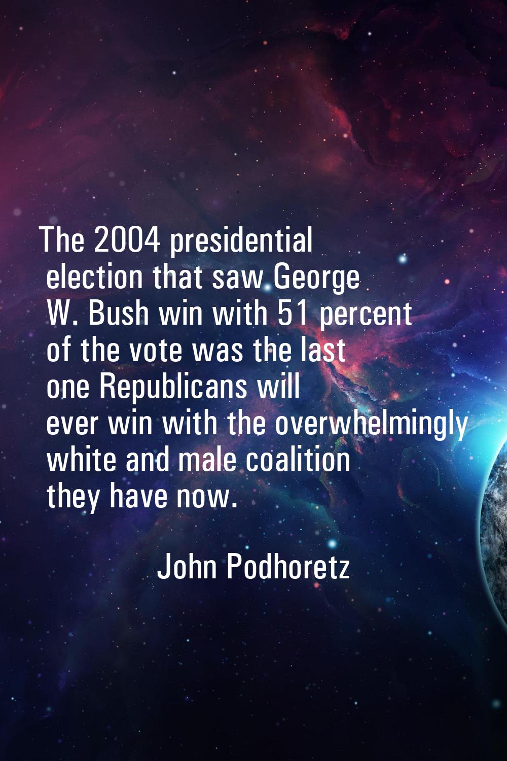 The 2004 presidential election that saw George W. Bush win with 51 percent of the vote was the last