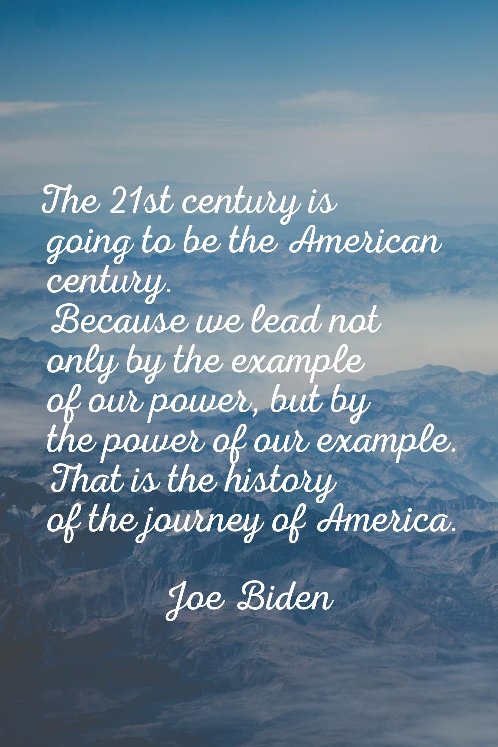 The 21st century is going to be the American century. Because we lead not only by the example of ou