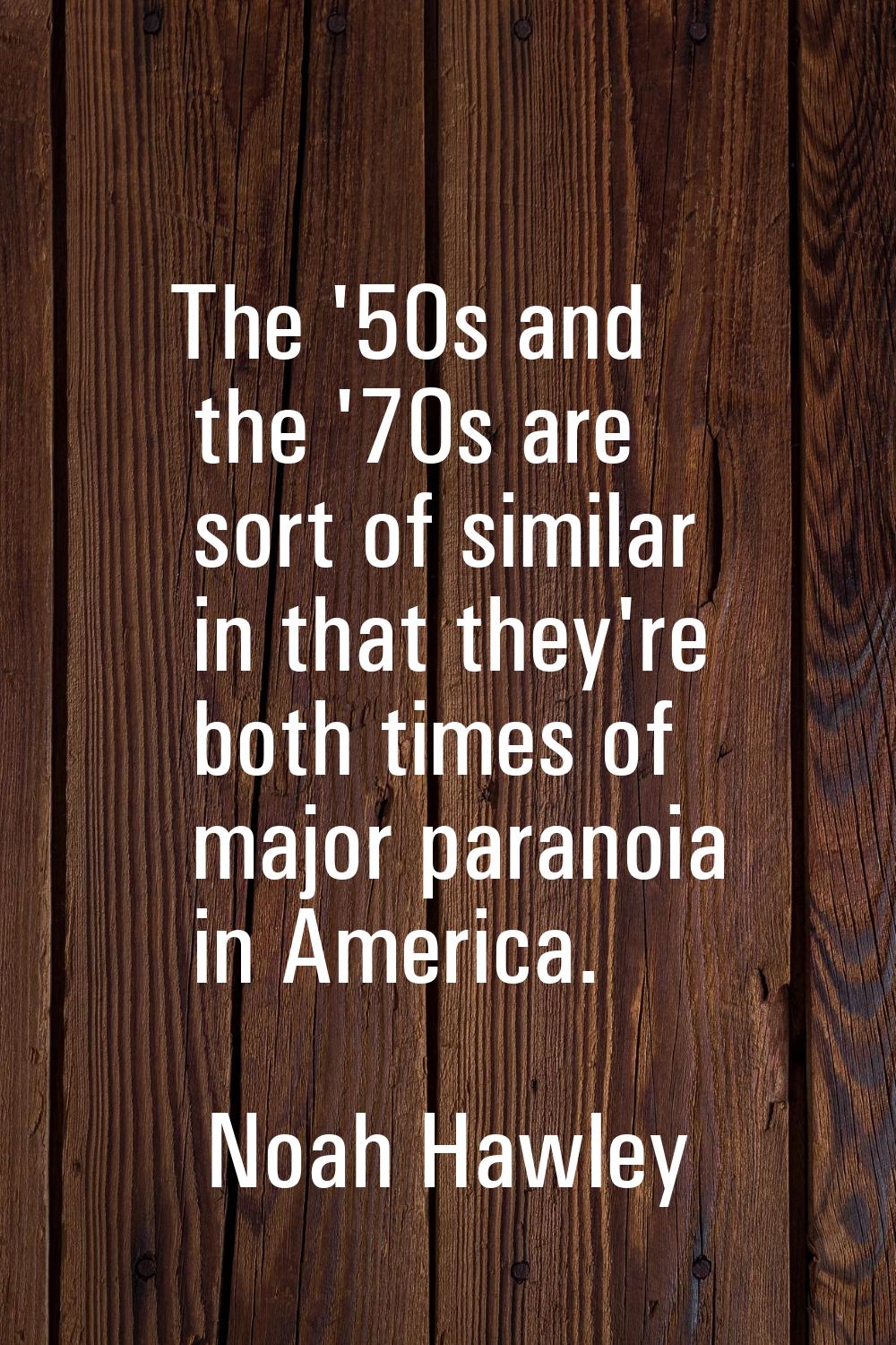 The '50s and the '70s are sort of similar in that they're both times of major paranoia in America.