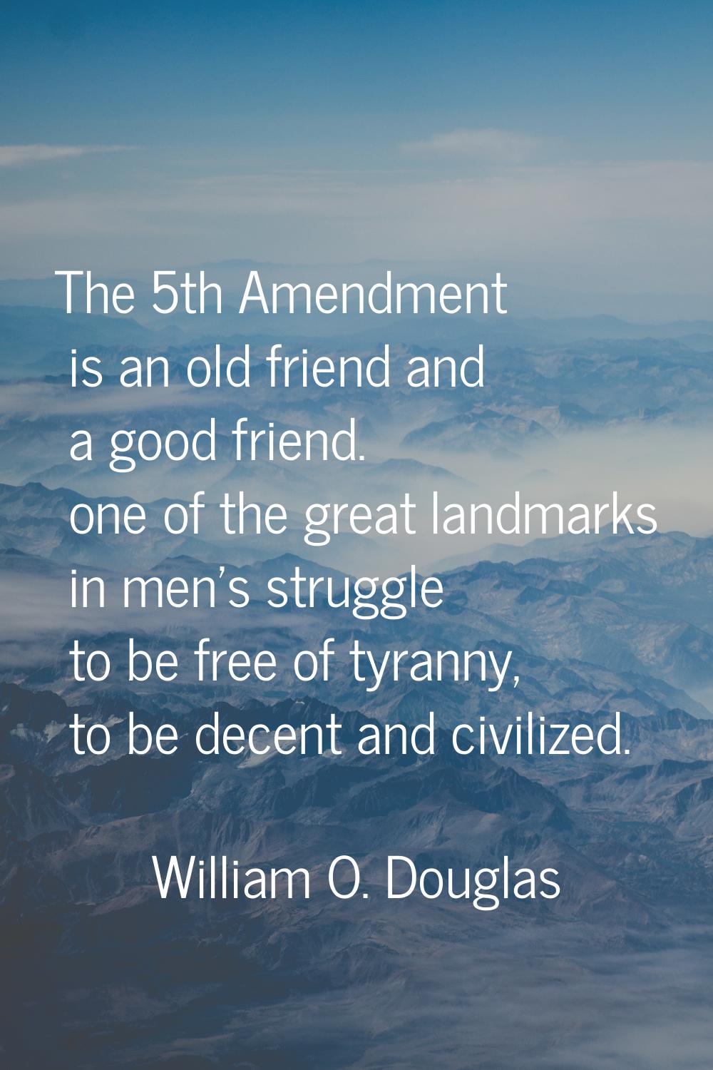 The 5th Amendment is an old friend and a good friend. one of the great landmarks in men's struggle 