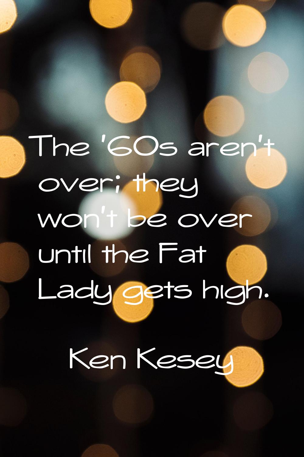 The '60s aren't over; they won't be over until the Fat Lady gets high.