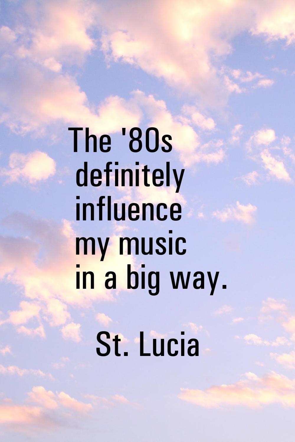The '80s definitely influence my music in a big way.