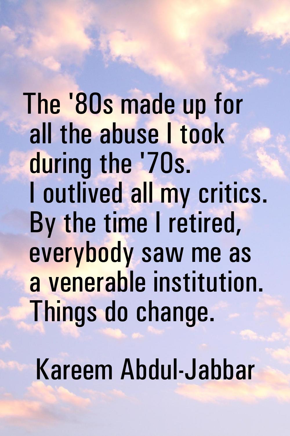 The '80s made up for all the abuse I took during the '70s. I outlived all my critics. By the time I