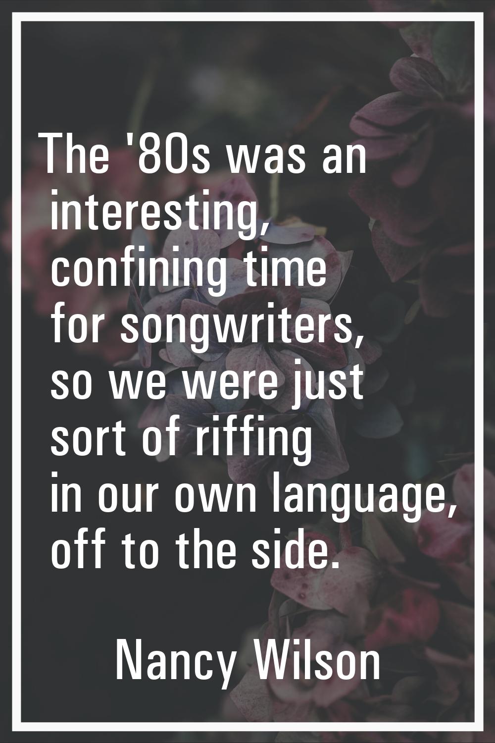 The '80s was an interesting, confining time for songwriters, so we were just sort of riffing in our