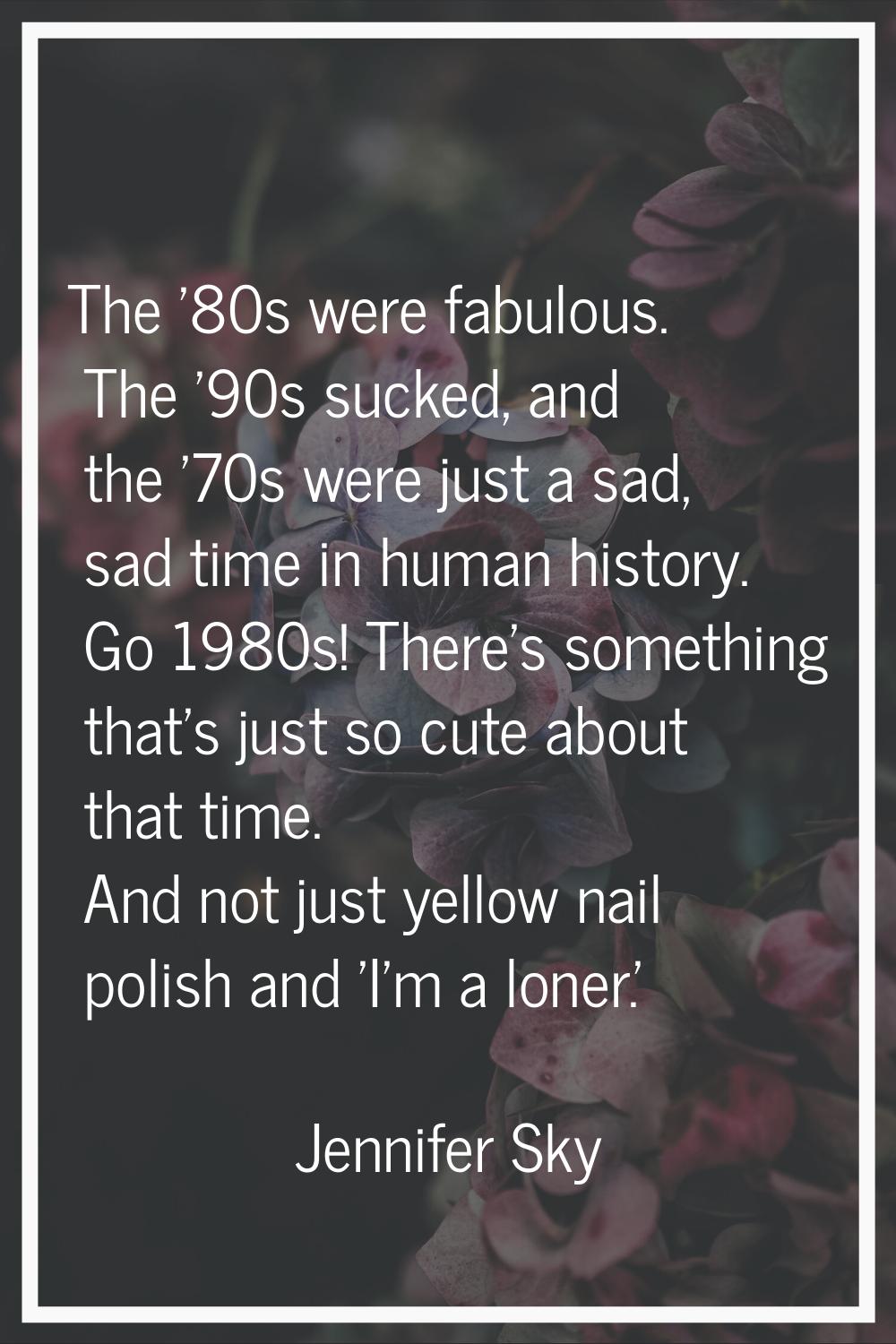 The '80s were fabulous. The '90s sucked, and the '70s were just a sad, sad time in human history. G