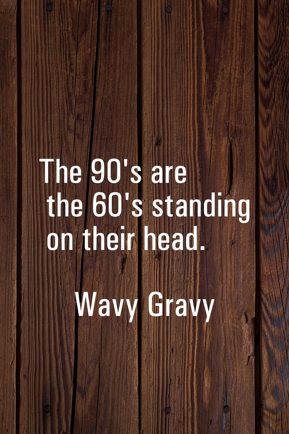 The 90's are the 60's standing on their head.