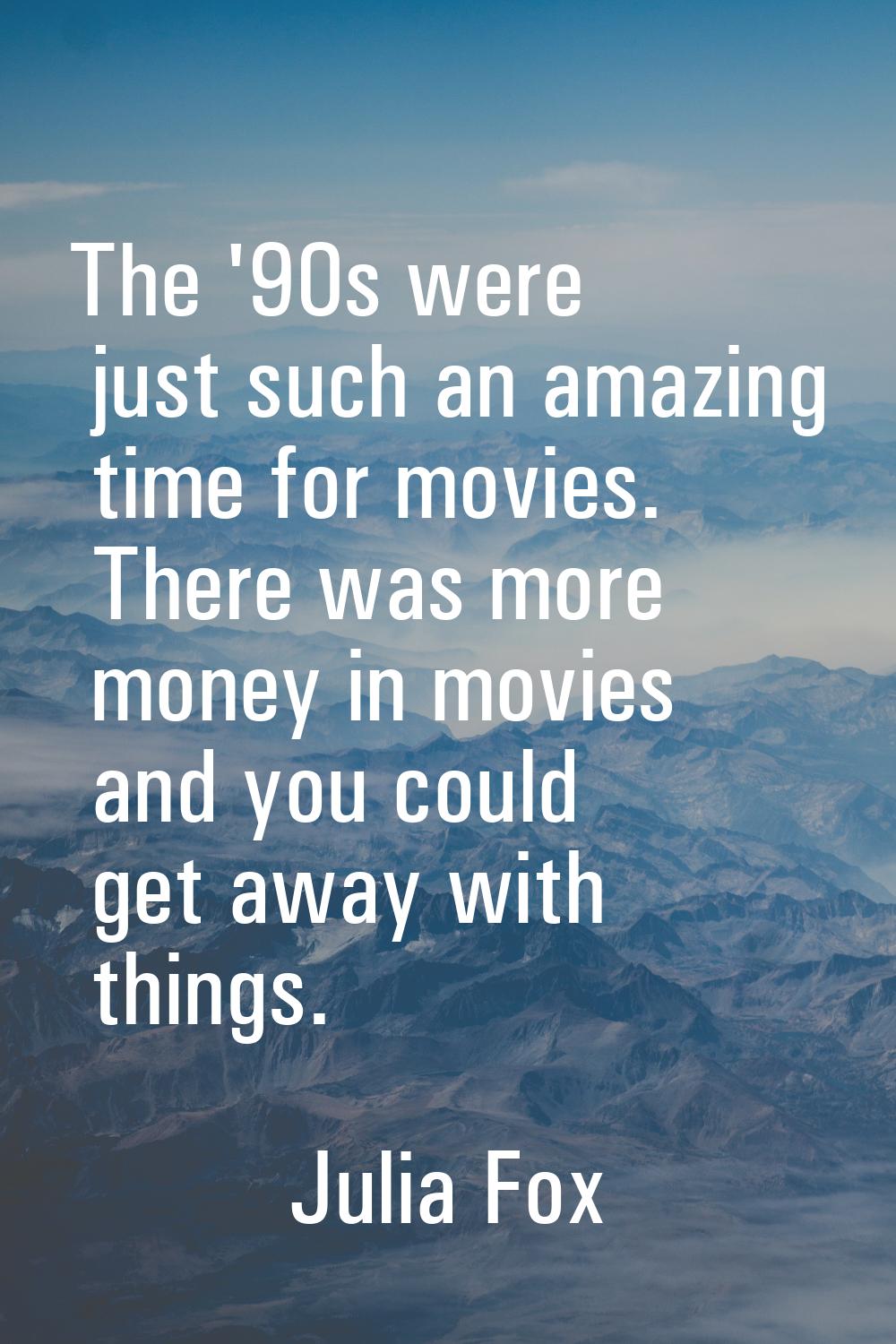 The '90s were just such an amazing time for movies. There was more money in movies and you could ge