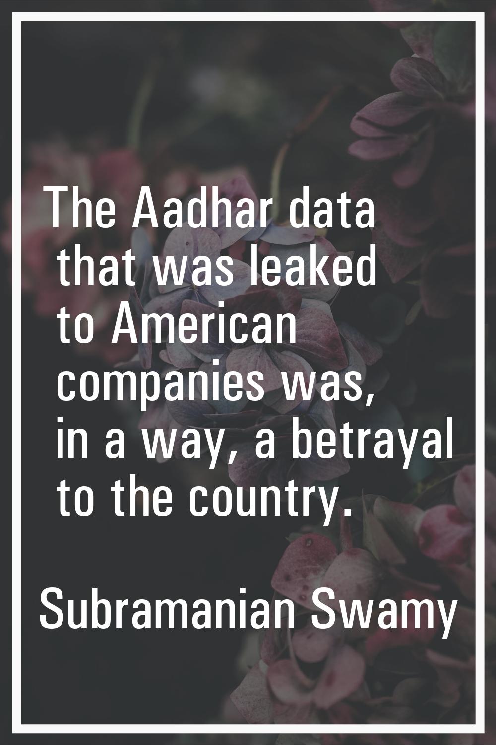 The Aadhar data that was leaked to American companies was, in a way, a betrayal to the country.