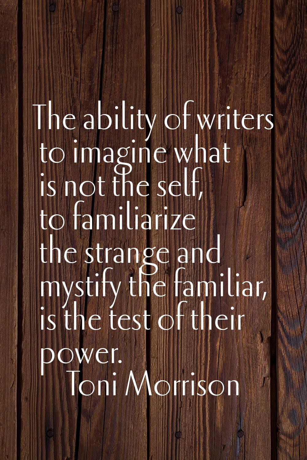 The ability of writers to imagine what is not the self, to familiarize the strange and mystify the 
