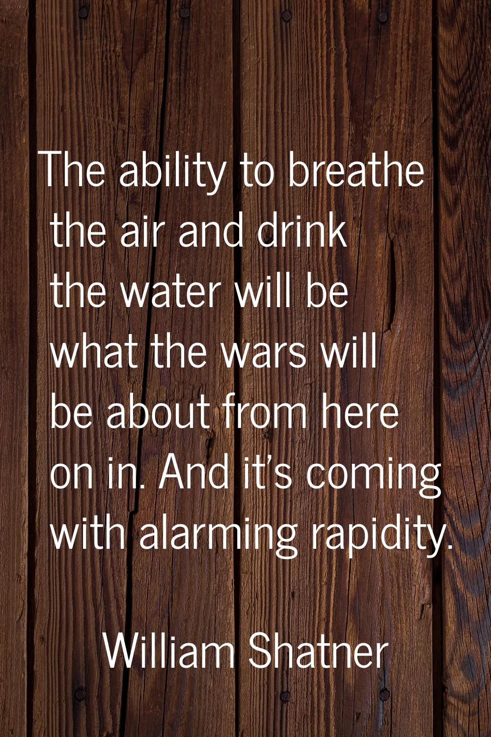 The ability to breathe the air and drink the water will be what the wars will be about from here on