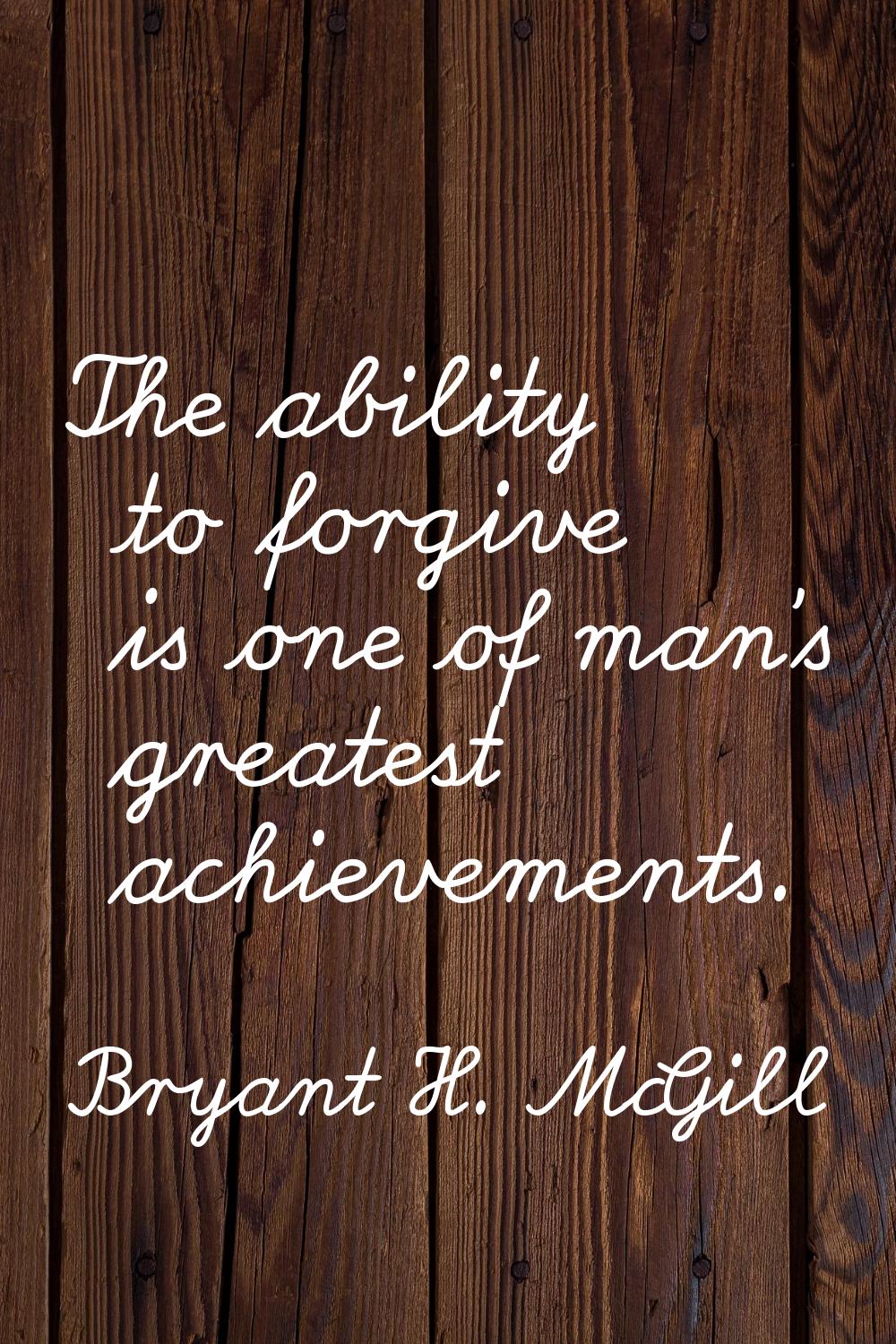 The ability to forgive is one of man's greatest achievements.