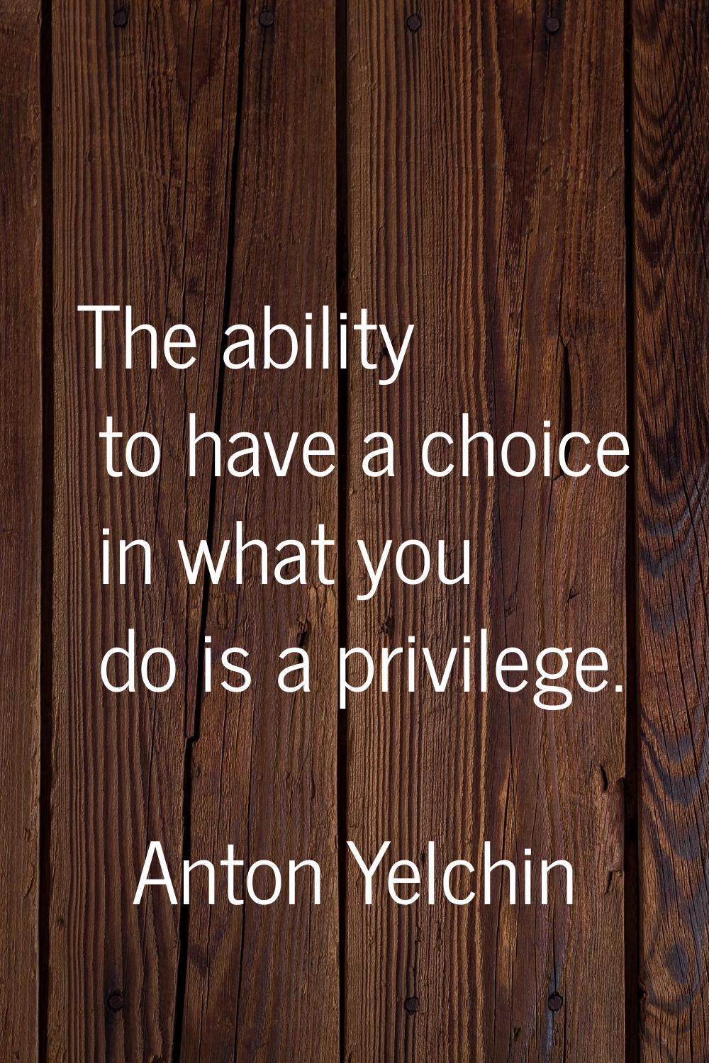 The ability to have a choice in what you do is a privilege.