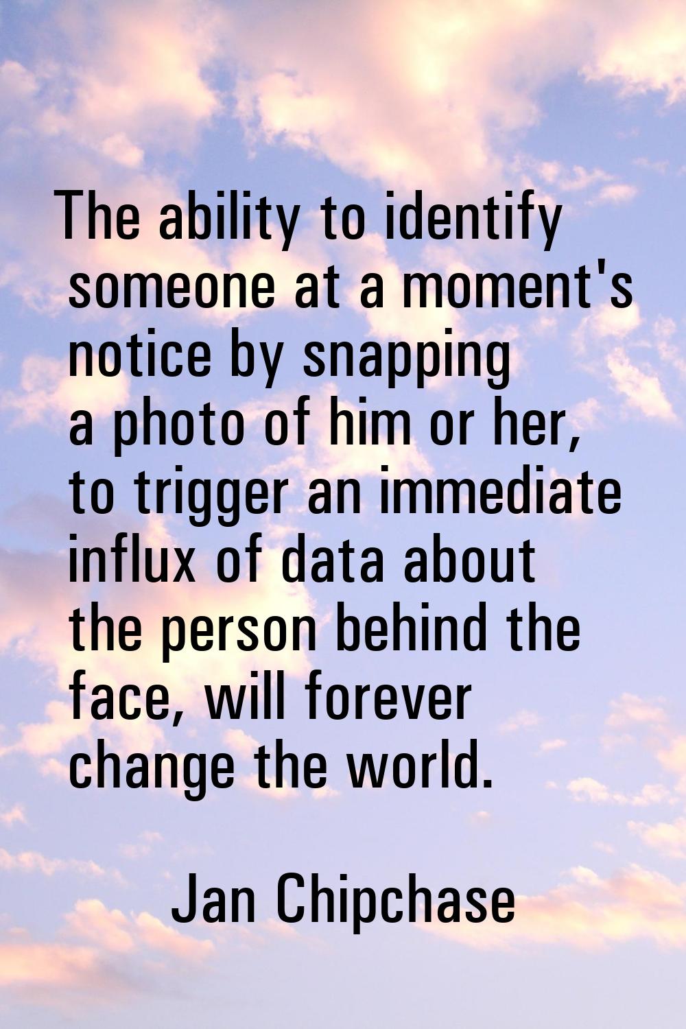The ability to identify someone at a moment's notice by snapping a photo of him or her, to trigger 
