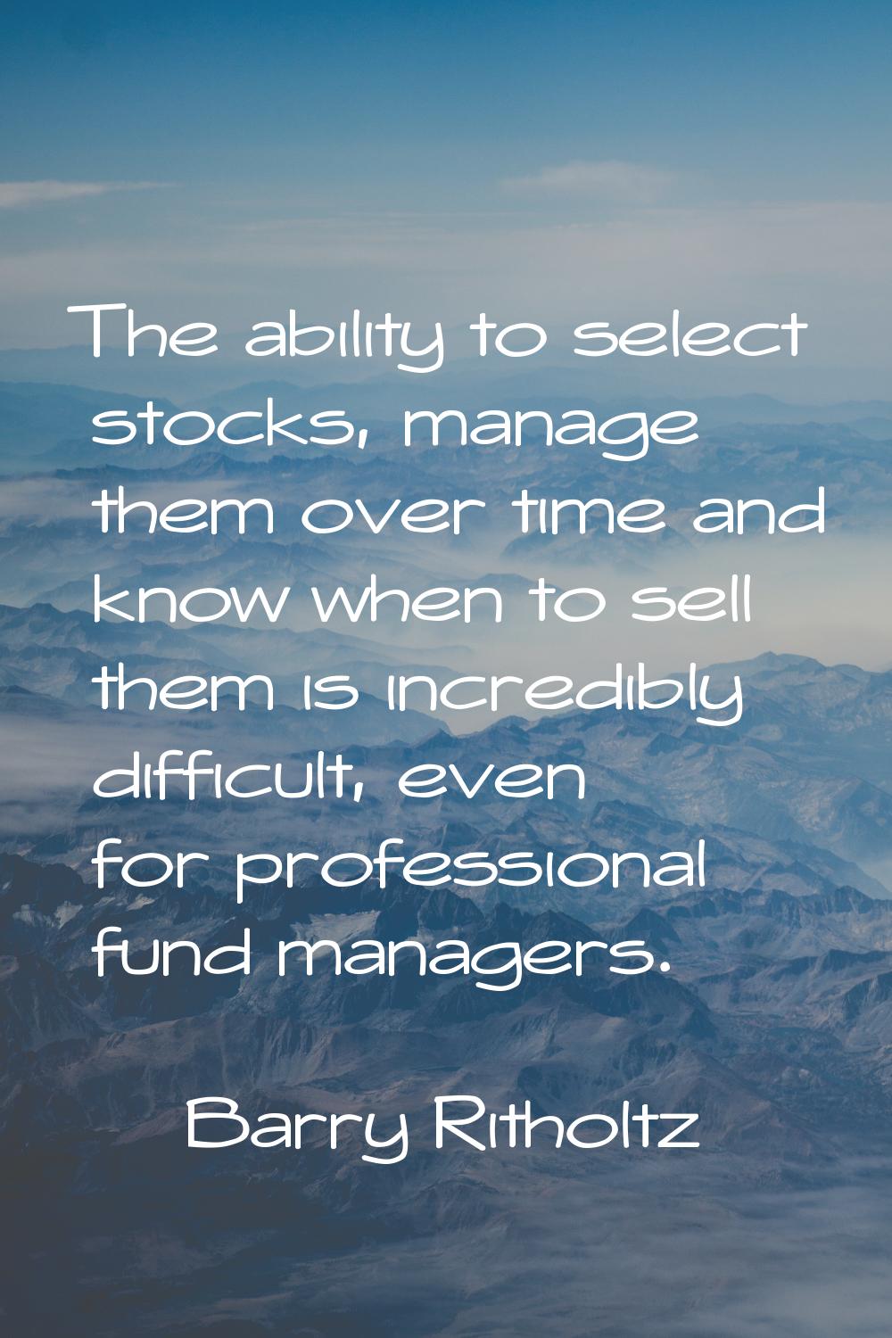 The ability to select stocks, manage them over time and know when to sell them is incredibly diffic