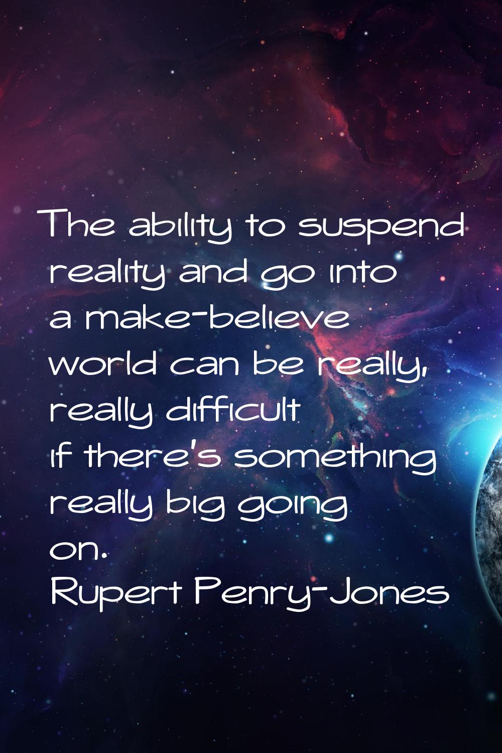 The ability to suspend reality and go into a make-believe world can be really, really difficult if 