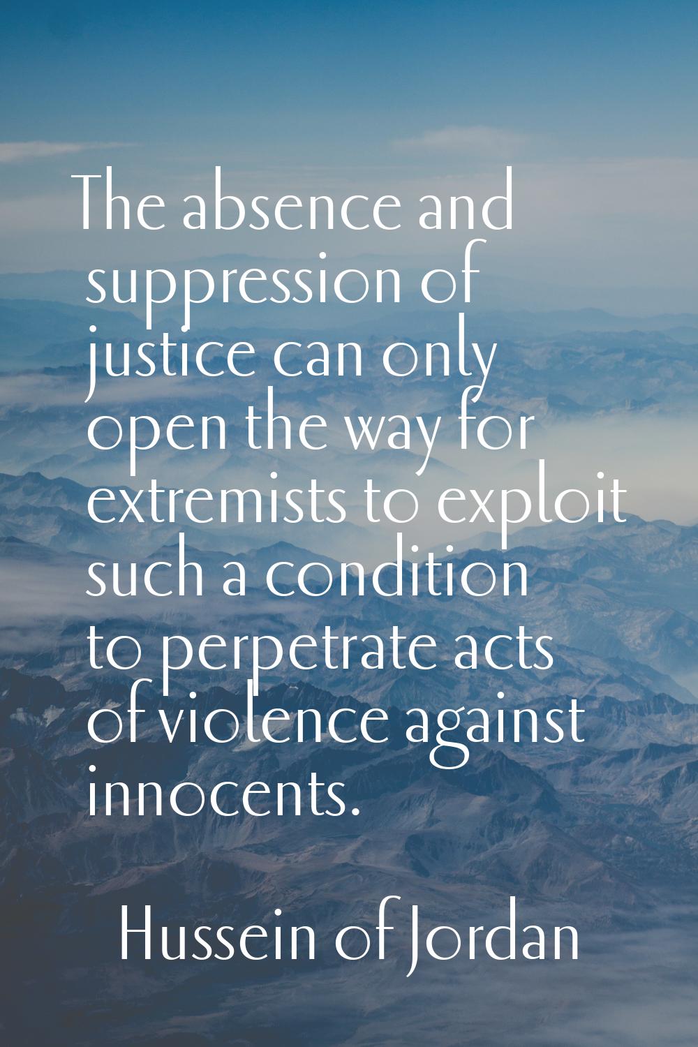 The absence and suppression of justice can only open the way for extremists to exploit such a condi