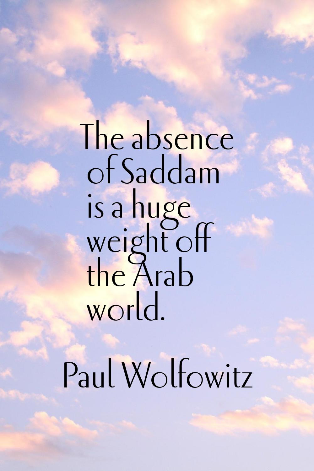 The absence of Saddam is a huge weight off the Arab world.