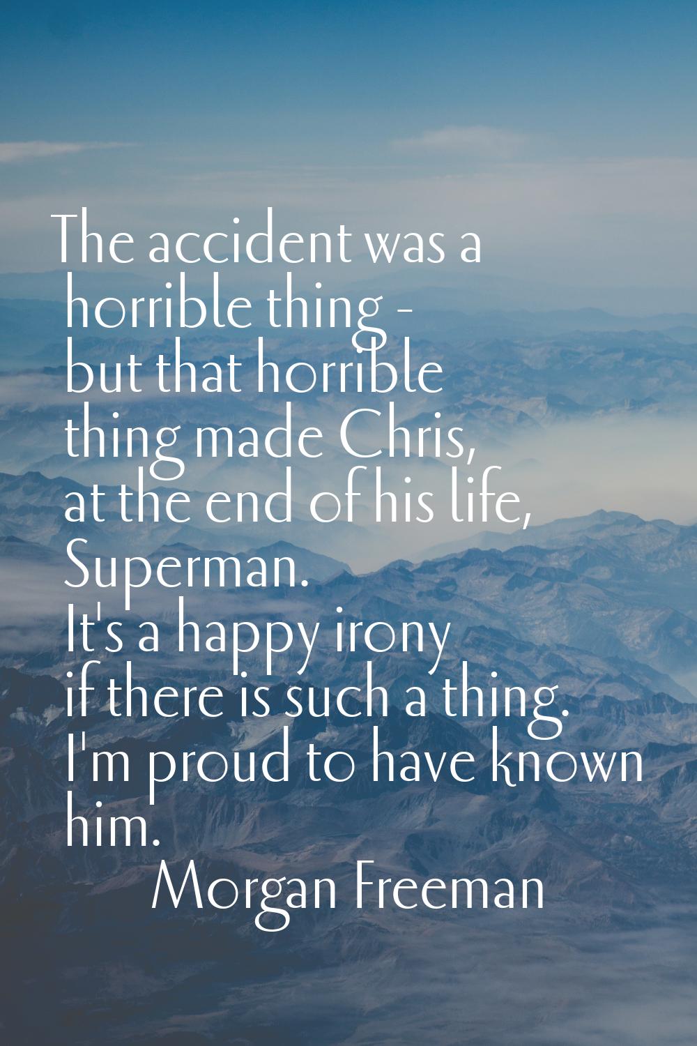 The accident was a horrible thing - but that horrible thing made Chris, at the end of his life, Sup